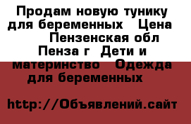 Продам новую тунику для беременных › Цена ­ 700 - Пензенская обл., Пенза г. Дети и материнство » Одежда для беременных   